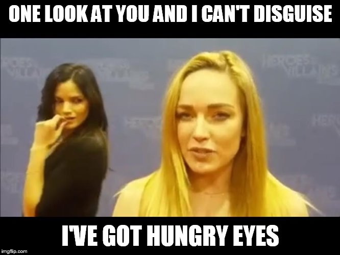 ONE LOOK AT YOU AND I CAN'T DISGUISE; I'VE GOT HUNGRY EYES | image tagged in sara lance,nyssa | made w/ Imgflip meme maker