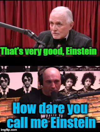 Dan Pena calls Joe Rogan Einstein | That's very good, Einstein; How dare you call me Einstein | image tagged in joe rogan,jre,joe rogan experience,dan pena,joe rogan podcast | made w/ Imgflip meme maker