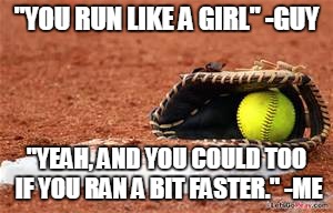 softball lives matter | "YOU RUN LIKE A GIRL" -GUY; "YEAH, AND YOU COULD TOO IF YOU RAN A BIT FASTER." -ME | image tagged in softball lives matter | made w/ Imgflip meme maker