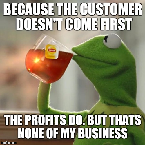 But That's None Of My Business Meme | BECAUSE THE CUSTOMER DOESN'T COME FIRST THE PROFITS DO. BUT THATS NONE OF MY BUSINESS | image tagged in memes,but thats none of my business,kermit the frog | made w/ Imgflip meme maker