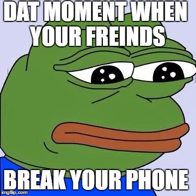 pepe | DAT MOMENT WHEN YOUR FREINDS; BREAK YOUR PHONE | image tagged in pepe | made w/ Imgflip meme maker