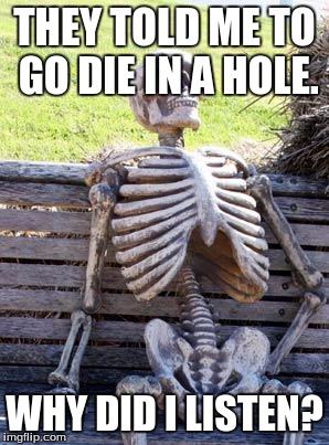 Waiting Skeleton | THEY TOLD ME TO GO DIE IN A HOLE. WHY DID I LISTEN? | image tagged in memes,waiting skeleton | made w/ Imgflip meme maker
