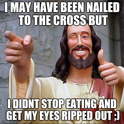 Alfonso dank meemee | I MAY HAVE BEEN NAILED TO THE CROSS BUT; I DIDNT STOP EATING AND GET MY EYES RIPPED OUT ;) | image tagged in memes,buddy christ | made w/ Imgflip meme maker