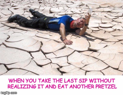 This Time, the Thirst is Actually Real | WHEN YOU TAKE THE LAST SIP WITHOUT REALIZING IT AND EAT ANOTHER PRETZEL | image tagged in pretzels,thirsty,thirst,what have i done,i'm dying,i'm dead now | made w/ Imgflip meme maker