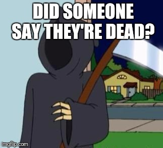 FG Death | DID SOMEONE SAY THEY'RE DEAD? | image tagged in fg death | made w/ Imgflip meme maker