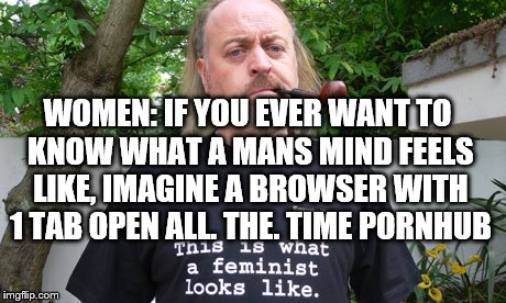 Feminist | WOMEN: IF YOU EVER WANT TO KNOW WHAT A MANS MIND FEELS LIKE, IMAGINE A BROWSER WITH 1 TAB OPEN ALL. THE. TIME PORNHUB | image tagged in feminist | made w/ Imgflip meme maker