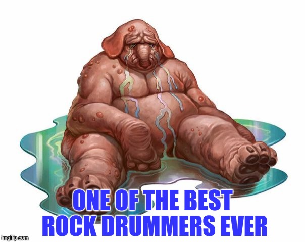 ONE OF THE BEST ROCK DRUMMERS EVER | image tagged in squonk | made w/ Imgflip meme maker