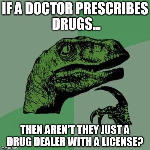 Whats Up Doc? | IF A DOCTOR PRESCRIBES DRUGS... THEN AREN'T THEY JUST A DRUG DEALER WITH A LICENSE? | image tagged in memes,philosoraptor,doc,drug,license | made w/ Imgflip meme maker
