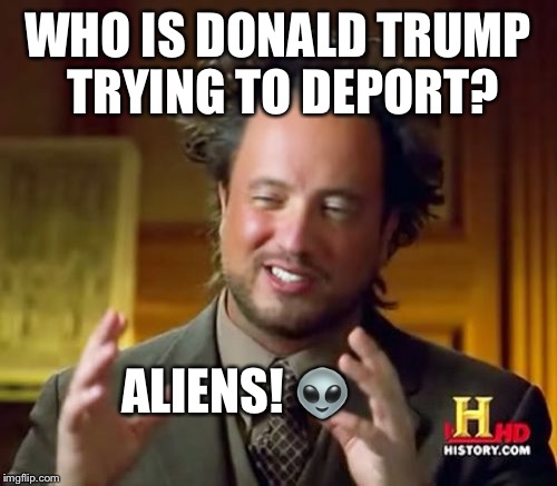 Can you build a wall in orbit? | WHO IS DONALD TRUMP TRYING TO DEPORT? ALIENS! 👽 | image tagged in memes,ancient aliens,donald trump,deportation,aliens | made w/ Imgflip meme maker
