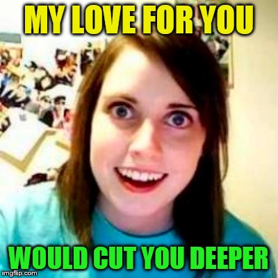 MY LOVE FOR YOU WOULD CUT YOU DEEPER | made w/ Imgflip meme maker