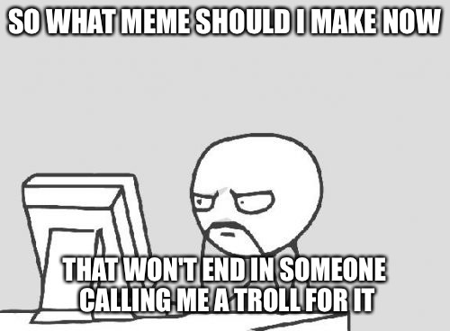 Computer Guy | SO WHAT MEME SHOULD I MAKE NOW; THAT WON'T END IN SOMEONE CALLING ME A TROLL FOR IT | image tagged in memes,computer guy | made w/ Imgflip meme maker