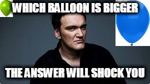 WHICH BALLOON IS BIGGER; THE ANSWER WILL SHOCK YOU | image tagged in quentin tarantino,balloons,funny,birthday | made w/ Imgflip meme maker