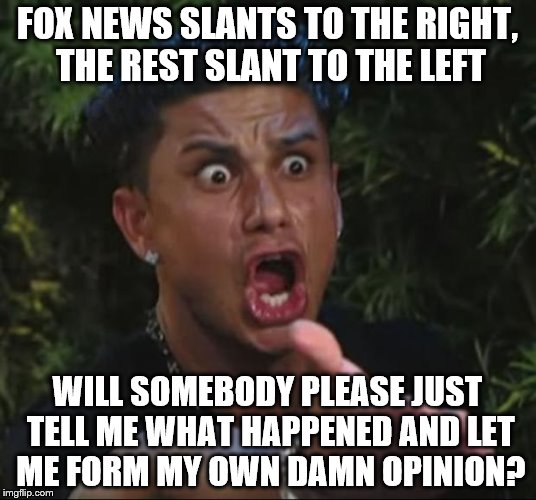 DJ Pauly D Meme | FOX NEWS SLANTS TO THE RIGHT, THE REST SLANT TO THE LEFT; WILL SOMEBODY PLEASE JUST TELL ME WHAT HAPPENED AND LET ME FORM MY OWN DAMN OPINION? | image tagged in memes,dj pauly d | made w/ Imgflip meme maker