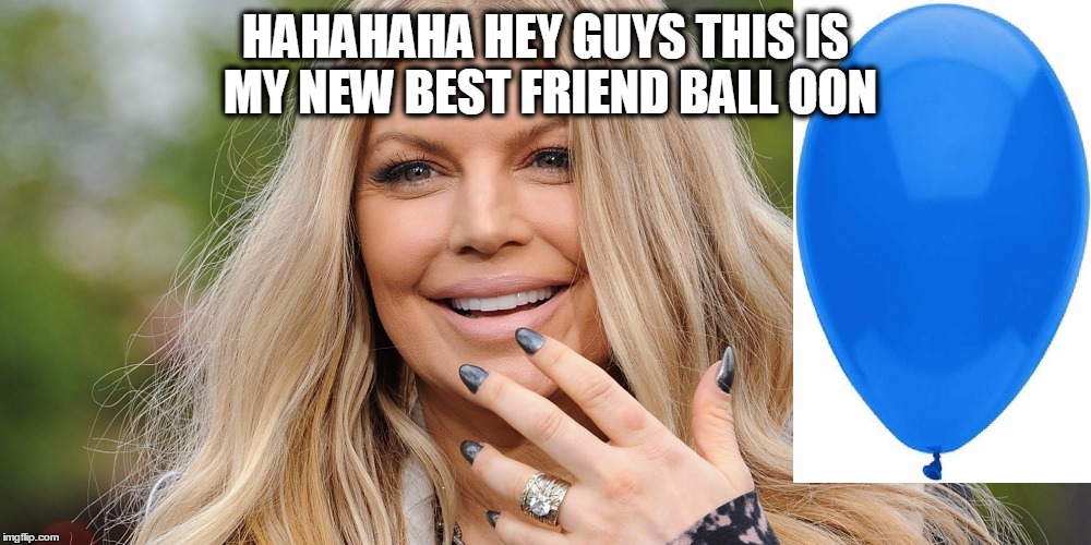 HAHAHAHA HEY GUYS THIS IS MY NEW BEST FRIEND BALL OON | image tagged in fergie,birthday,funny,balloon | made w/ Imgflip meme maker