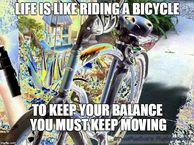 Life is like riding a bicycle | LIFE IS LIKE RIDING A BICYCLE; TO KEEP YOUR BALANCE YOU MUST KEEP MOVING | image tagged in lifeislike,inspirational memes,balance,keepmoving,howdawnseesit | made w/ Imgflip meme maker