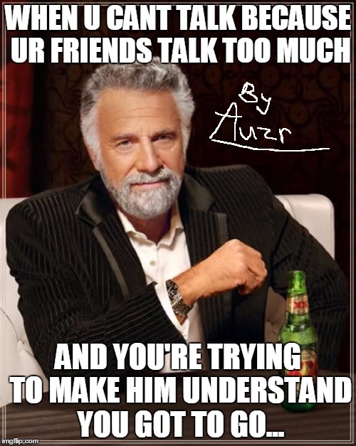 The Most Interesting Man In The World Meme | WHEN U CANT TALK BECAUSE UR FRIENDS TALK TOO MUCH; AND YOU'RE TRYING TO MAKE HIM UNDERSTAND YOU GOT TO GO... | image tagged in memes,the most interesting man in the world | made w/ Imgflip meme maker