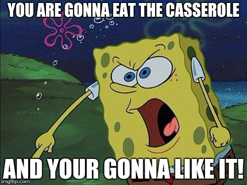 YOU ARE GONNA EAT THE CASSEROLE; AND YOUR GONNA LIKE IT! | image tagged in angry sponge | made w/ Imgflip meme maker