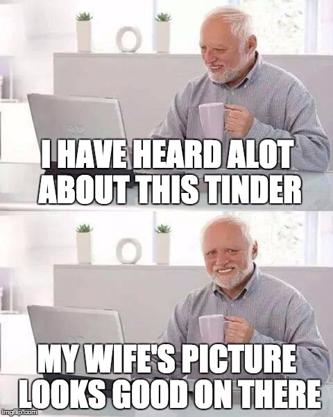 Hide the Pain Harold | I HAVE HEARD ALOT ABOUT THIS TINDER; MY WIFE'S PICTURE LOOKS GOOD ON THERE | image tagged in memes,hide the pain harold | made w/ Imgflip meme maker