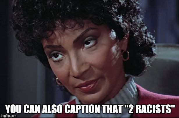 Uhura not amused | YOU CAN ALSO CAPTION THAT "2 RACISTS" | image tagged in uhura not amused | made w/ Imgflip meme maker