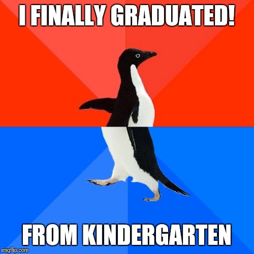 Socially Awesome Awkward Penguin | I FINALLY GRADUATED! FROM KINDERGARTEN | image tagged in memes,socially awesome awkward penguin | made w/ Imgflip meme maker