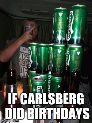 IF CARLSBERG DID BIRTHDAYS | made w/ Imgflip meme maker