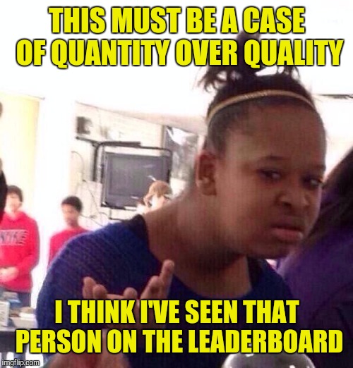 Black Girl Wat Meme | THIS MUST BE A CASE OF QUANTITY OVER QUALITY I THINK I'VE SEEN THAT PERSON ON THE LEADERBOARD | image tagged in memes,black girl wat | made w/ Imgflip meme maker