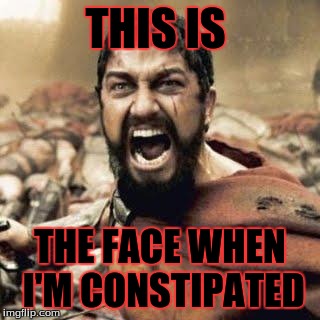 THIS IS SPARTA!!!! | THIS IS; THE FACE WHEN I'M CONSTIPATED | image tagged in this is sparta | made w/ Imgflip meme maker