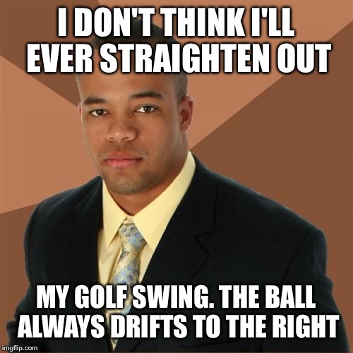 Successful Black Man Meme | I DON'T THINK I'LL EVER STRAIGHTEN OUT; MY GOLF SWING. THE BALL ALWAYS DRIFTS TO THE RIGHT | image tagged in memes,successful black man | made w/ Imgflip meme maker