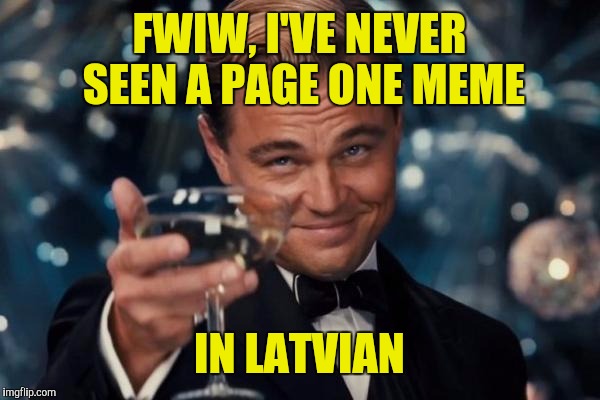 Leonardo Dicaprio Cheers Meme | FWIW, I'VE NEVER SEEN A PAGE ONE MEME IN LATVIAN | image tagged in memes,leonardo dicaprio cheers | made w/ Imgflip meme maker