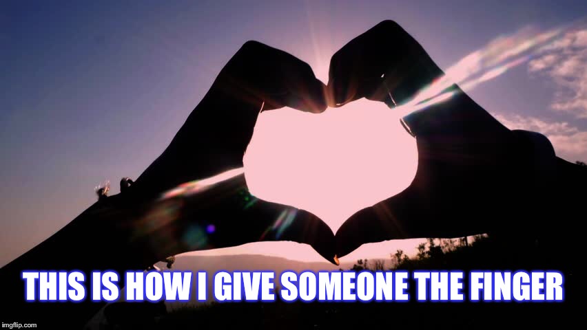 Shape of a... | THIS IS HOW I GIVE SOMEONE THE FINGER | image tagged in middle finger,heart,sunlight | made w/ Imgflip meme maker