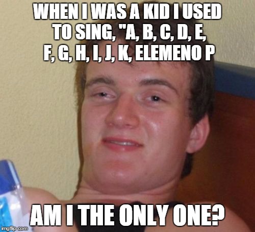 10 Guy Meme | WHEN I WAS A KID I USED TO SING, "A, B, C, D, E, F, G, H, I, J, K, ELEMENO P; AM I THE ONLY ONE? | image tagged in memes,10 guy | made w/ Imgflip meme maker