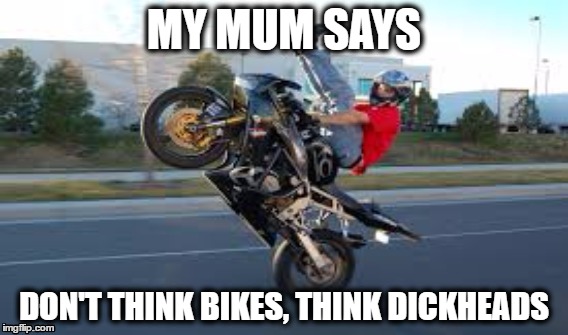 True Thing (Which My Mum Said) | MY MUM SAYS; DON'T THINK BIKES,
THINK DICKHEADS | image tagged in motorbike,dickhead,think,bikes,mum,mummy | made w/ Imgflip meme maker