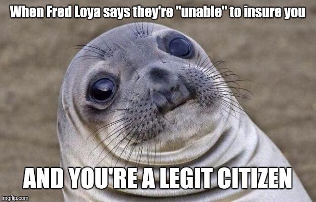 ⭐of⭐⭐⭐⭐⭐ | When Fred Loya says they're "unable" to insure you; AND YOU'RE A LEGIT CITIZEN | image tagged in memes,awkward moment sealion | made w/ Imgflip meme maker