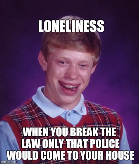 Bad Luck Brian | LONELINESS; WHEN YOU BREAK THE LAW ONLY THAT POLICE WOULD COME TO YOUR HOUSE | image tagged in memes,bad luck brian | made w/ Imgflip meme maker