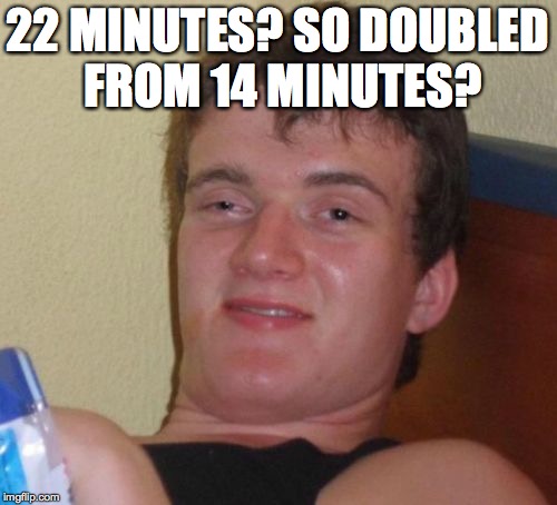 10 Guy Meme | 22 MINUTES? SO DOUBLED FROM 14 MINUTES? | image tagged in memes,10 guy | made w/ Imgflip meme maker