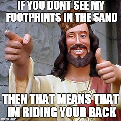 Buddy Christ Meme | IF YOU DONT SEE MY FOOTPRINTS IN THE SAND; THEN THAT MEANS THAT IM RIDING YOUR BACK | image tagged in memes,buddy christ,scumbag | made w/ Imgflip meme maker