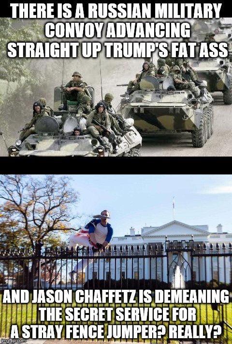 Do your job Chaffetz | THERE IS A RUSSIAN MILITARY CONVOY ADVANCING STRAIGHT UP TRUMP'S FAT ASS; AND JASON CHAFFETZ IS DEMEANING THE SECRET SERVICE FOR A STRAY FENCE JUMPER? REALLY? | image tagged in jason chaffetz,do your job | made w/ Imgflip meme maker