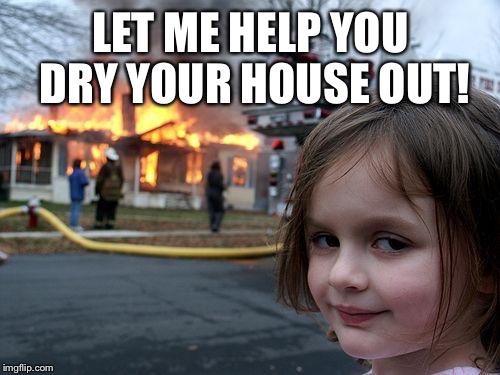 Disaster Girl Meme | LET ME HELP YOU DRY YOUR HOUSE OUT! | image tagged in memes,disaster girl | made w/ Imgflip meme maker