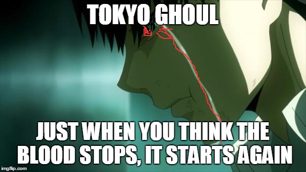 after watching tokyo ghoul | TOKYO GHOUL; JUST WHEN YOU THINK THE BLOOD STOPS, IT STARTS AGAIN | image tagged in after watching tokyo ghoul | made w/ Imgflip meme maker