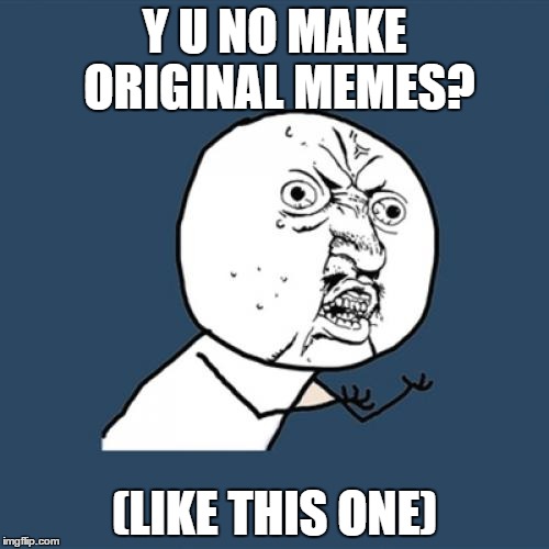 Y U No Meme | Y U NO MAKE ORIGINAL MEMES? (LIKE THIS ONE) | image tagged in memes,y u no | made w/ Imgflip meme maker