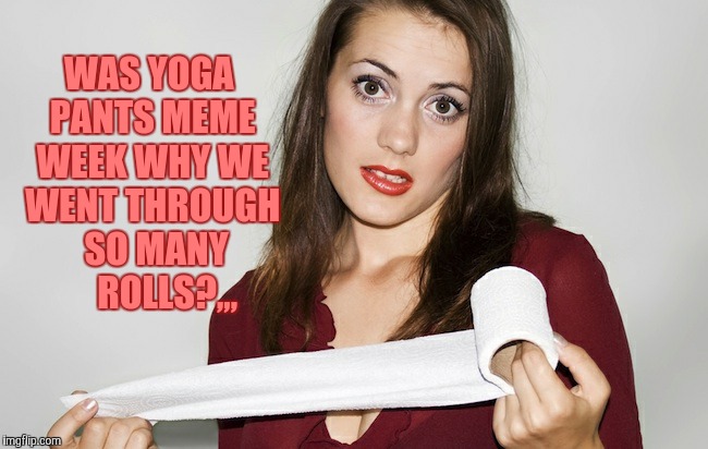 It's a dirty job, but someone's gotta do it,,, | WAS YOGA PANTS MEME WEEK WHY WE WENT THROUGH  SO MANY     ROLLS?,,, | image tagged in yoga pants week,yoga pants week a tetsuoswrath/lynch1979 event march,wipe it up,butthurt bad?   | made w/ Imgflip meme maker