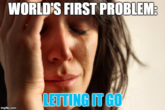 First World Problems Meme | WORLD'S FIRST PROBLEM:; LETTING IT GO | image tagged in memes,first world problems | made w/ Imgflip meme maker