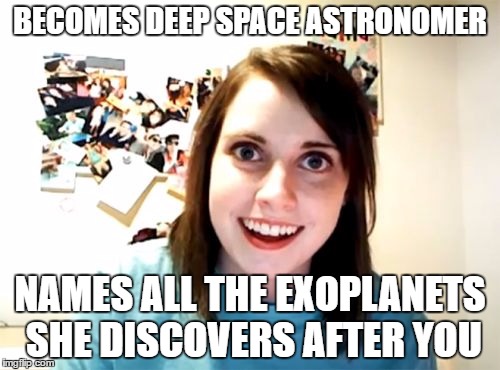 Overly Attached Girlfriend | BECOMES DEEP SPACE ASTRONOMER; NAMES ALL THE EXOPLANETS SHE DISCOVERS AFTER YOU | image tagged in memes,overly attached girlfriend | made w/ Imgflip meme maker