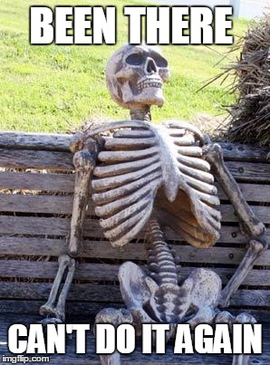 Waiting Skeleton Meme | BEEN THERE CAN'T DO IT AGAIN | image tagged in memes,waiting skeleton | made w/ Imgflip meme maker