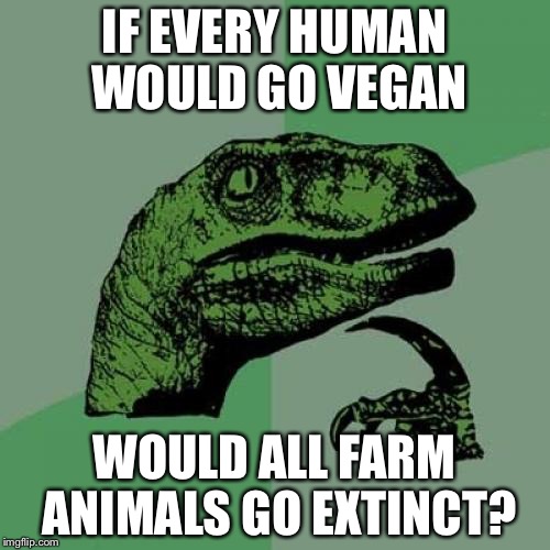 Philosoraptor | IF EVERY HUMAN WOULD GO VEGAN; WOULD ALL FARM ANIMALS GO EXTINCT? | image tagged in memes,philosoraptor | made w/ Imgflip meme maker