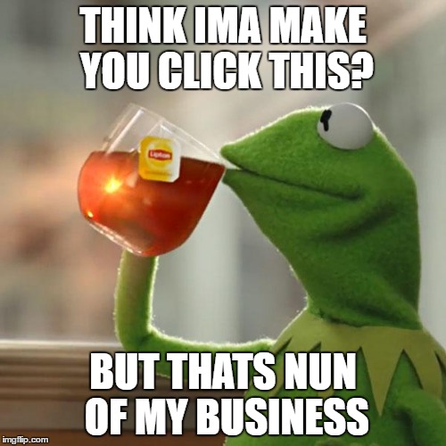 But That's None Of My Business | THINK IMA MAKE YOU CLICK THIS? BUT THATS NUN OF MY BUSINESS | image tagged in memes,but thats none of my business,kermit the frog | made w/ Imgflip meme maker