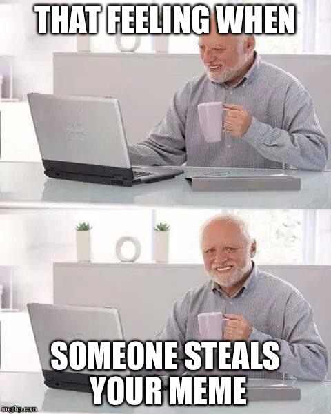 Hide the Pain Harold | THAT FEELING WHEN; SOMEONE STEALS YOUR MEME | image tagged in memes,hide the pain harold | made w/ Imgflip meme maker