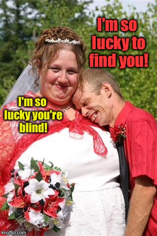 He blessings of handicapped boyfriends and blind love | I'm so lucky to find you! I'm so lucky you're blind! | image tagged in memes,ugly woman,blind man,wedding,love,funny | made w/ Imgflip meme maker