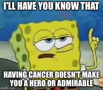 I'll Have You Know Spongebob Meme | I'LL HAVE YOU KNOW THAT; HAVING CANCER DOESN'T MAKE YOU A HERO OR ADMIRABLE | image tagged in memes,ill have you know spongebob | made w/ Imgflip meme maker