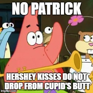 No Patrick Meme | NO PATRICK; HERSHEY KISSES DO NOT DROP FROM CUPID'S BUTT | image tagged in memes,no patrick | made w/ Imgflip meme maker